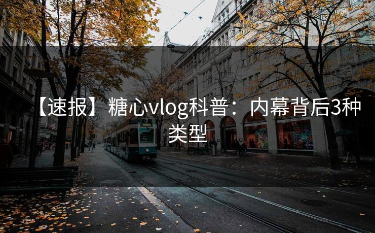 【速报】糖心vlog科普：内幕背后3种类型