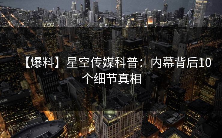 【爆料】星空传媒科普：内幕背后10个细节真相