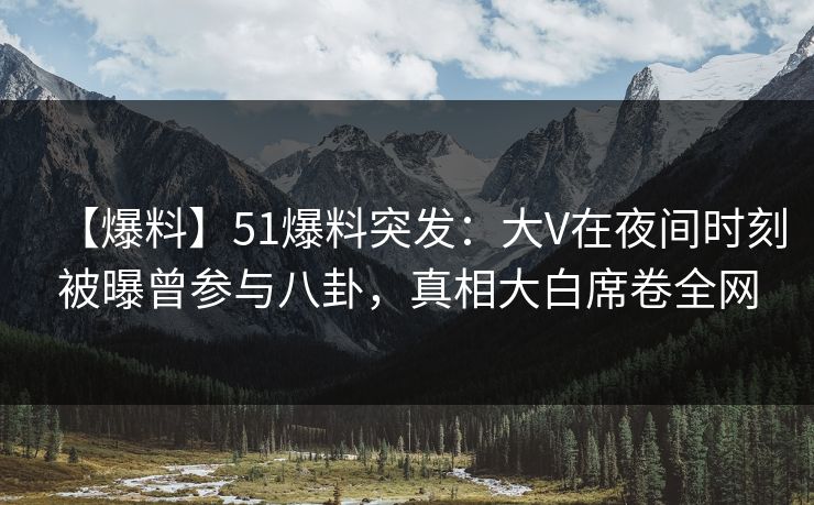 【爆料】51爆料突发:大V在夜间时刻被曝曾参与八卦,真相大白席卷全网 【爆料】51爆料突发:大V在夜间时刻被曝曾参与八卦,真相大白席卷全网
