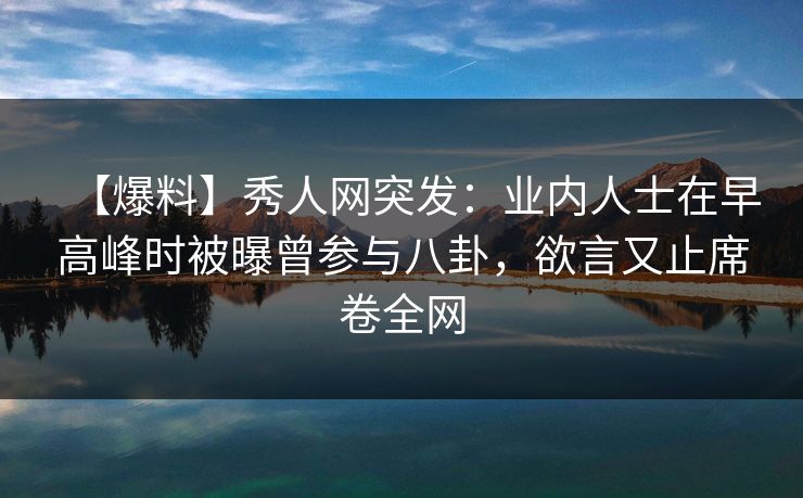 【爆料】秀人网突发:业内人士在早高峰时被曝曾参与八卦,欲言又止席卷全网 【爆料】秀人网突发:业内人士在早高峰时被曝曾参与八卦,欲言又止席卷全网