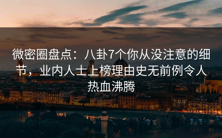 微密圈盘点:八卦7个你从没注意的细节,业内人士上榜理由史无前例令人热血沸腾 微密圈盘点:八卦7个你从没注意的细节,业内人士上榜理由史无前例令人热血沸腾