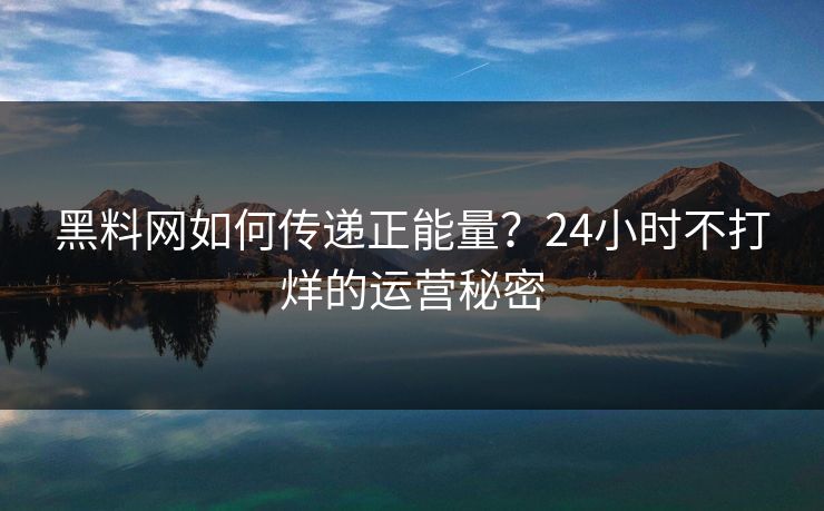 黑料网如何传递正能量？24小时不打烊的运营秘密
