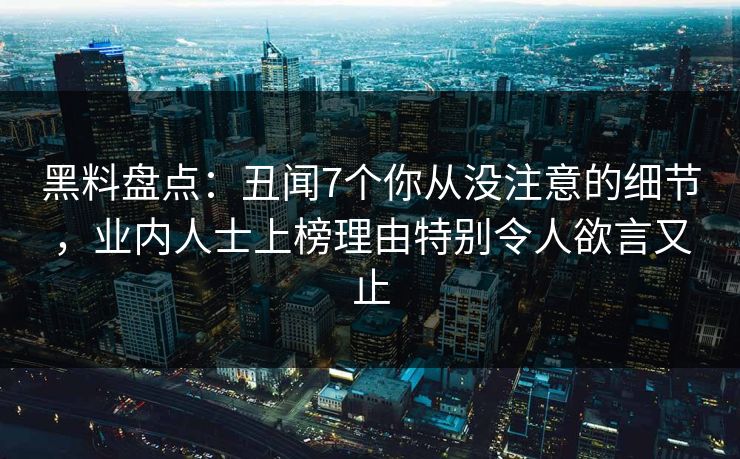 黑料盘点：丑闻7个你从没注意的细节，业内人士上榜理由特别令人欲言又止