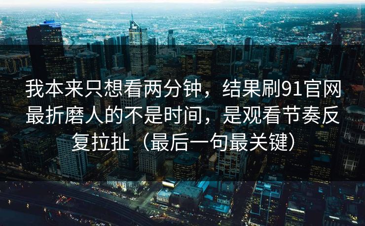 我本来只想看两分钟，结果刷91官网最折磨人的不是时间，是观看节奏反复拉扯（最后一句最关键）