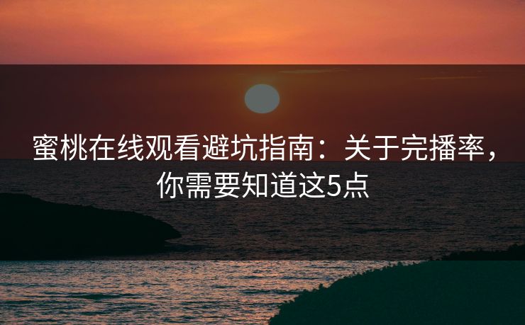 蜜桃在线观看避坑指南：关于完播率，你需要知道这5点
