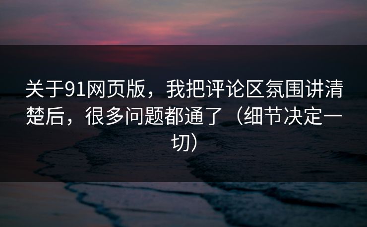 关于91网页版，我把评论区氛围讲清楚后，很多问题都通了（细节决定一切）