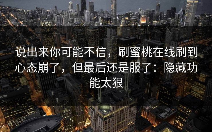 说出来你可能不信，刷蜜桃在线刷到心态崩了，但最后还是服了：隐藏功能太狠