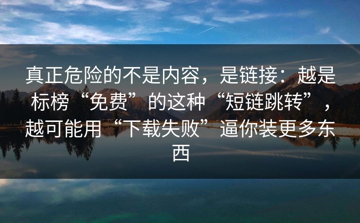 真正危险的不是内容，是链接：越是标榜“免费”的这种“短链跳转”，越可能用“下载失败”逼你装更多东西