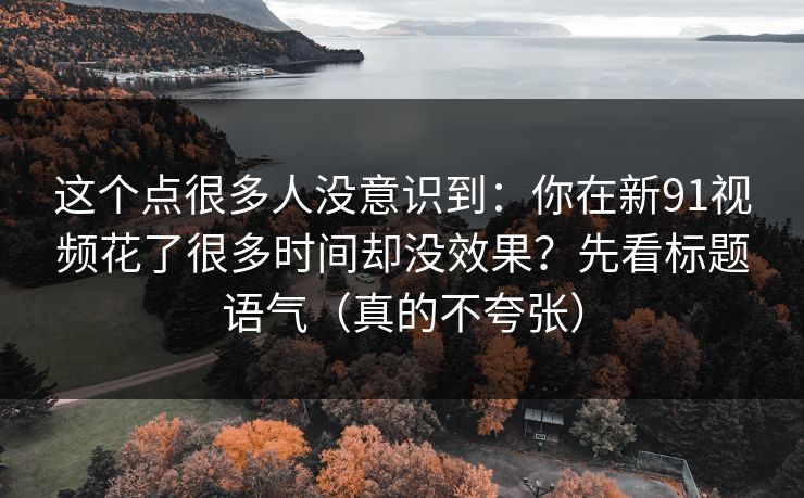 这个点很多人没意识到：你在新91视频花了很多时间却没效果？先看标题语气（真的不夸张）