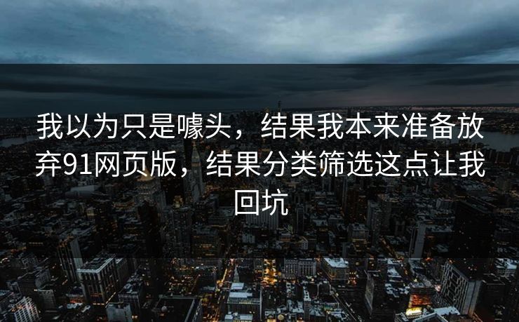 我以为只是噱头，结果我本来准备放弃91网页版，结果分类筛选这点让我回坑