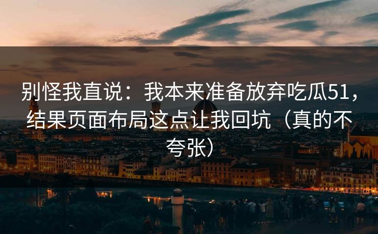 别怪我直说：我本来准备放弃吃瓜51，结果页面布局这点让我回坑（真的不夸张）