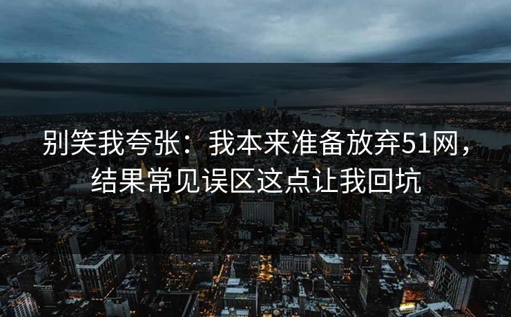 别笑我夸张：我本来准备放弃51网，结果常见误区这点让我回坑