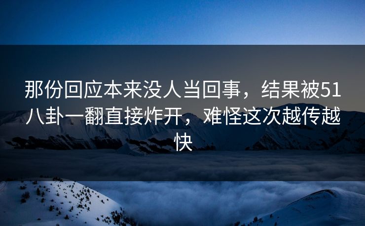 那份回应本来没人当回事，结果被51八卦一翻直接炸开，难怪这次越传越快