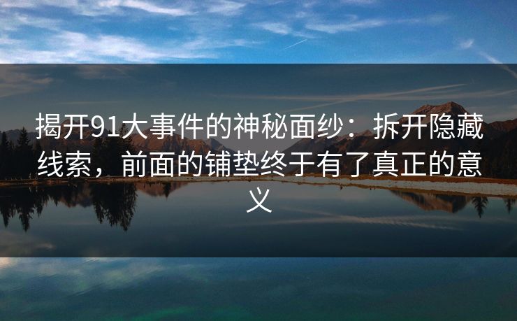 揭开91大事件的神秘面纱:拆开隐藏线索,前面的铺垫终于有了真正的意义 揭开91大事件的神秘面纱:拆开隐藏线索,前面的铺垫终于有了真正的意义