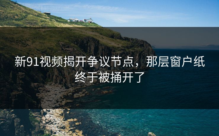 新91视频揭开争议节点,那层窗户纸终于被捅开了 新91视频揭开争议节点,那层窗户纸终于被捅开了