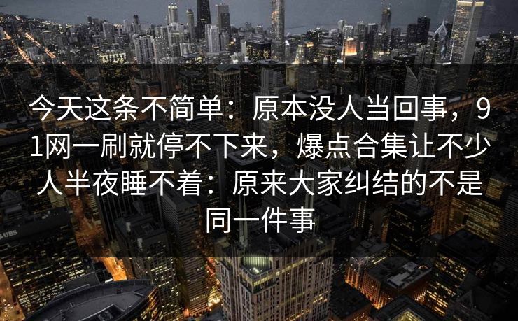 今天这条不简单：原本没人当回事，91网一刷就停不下来，爆点合集让不少人半夜睡不着：原来大家纠结的不是同一件事