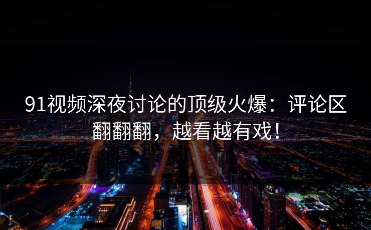 91视频深夜讨论的顶级火爆：评论区翻翻翻，越看越有戏！